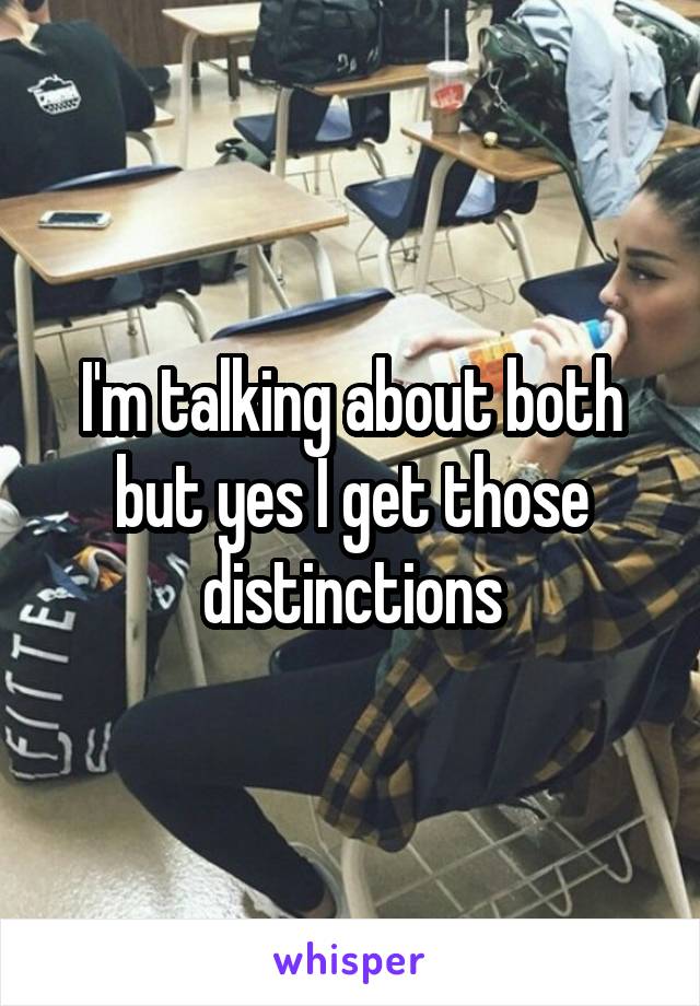 I'm talking about both but yes I get those distinctions