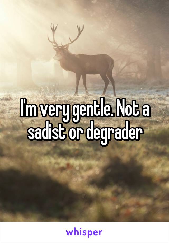 I'm very gentle. Not a sadist or degrader