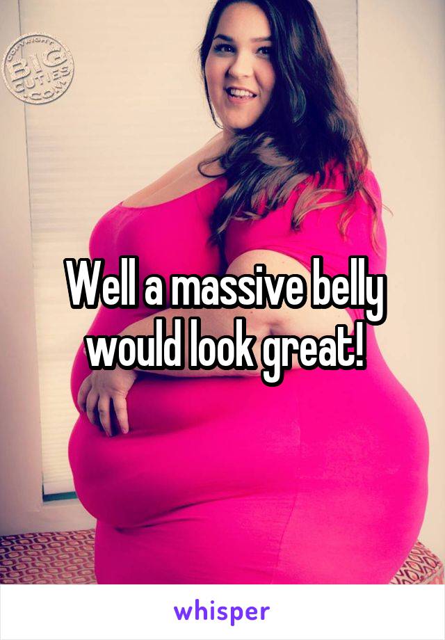 Well a massive belly would look great!