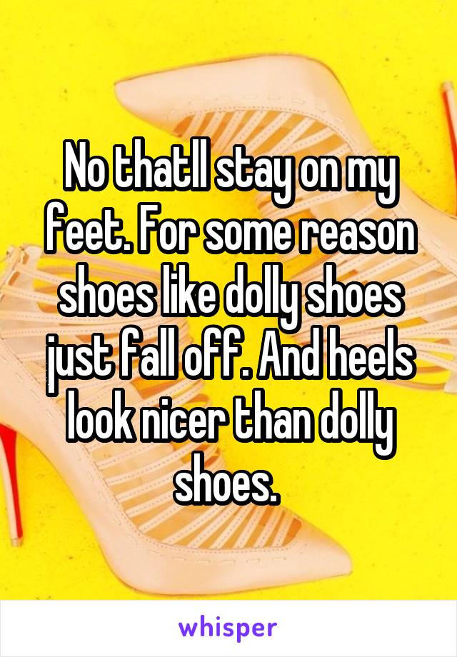 No thatll stay on my feet. For some reason shoes like dolly shoes just fall off. And heels look nicer than dolly shoes. 