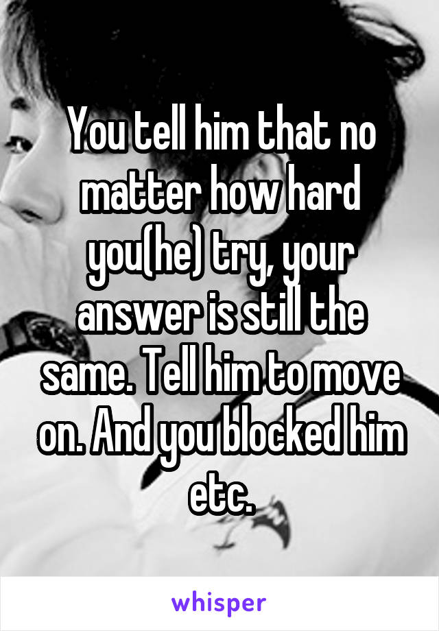 You tell him that no matter how hard you(he) try, your answer is still the same. Tell him to move on. And you blocked him etc.