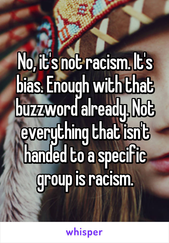 No, it's not racism. It's bias. Enough with that buzzword already. Not everything that isn't handed to a specific group is racism.