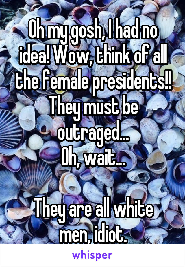 Oh my gosh, I had no idea! Wow, think of all the female presidents!! They must be outraged...
Oh, wait...

They are all white men, idiot.