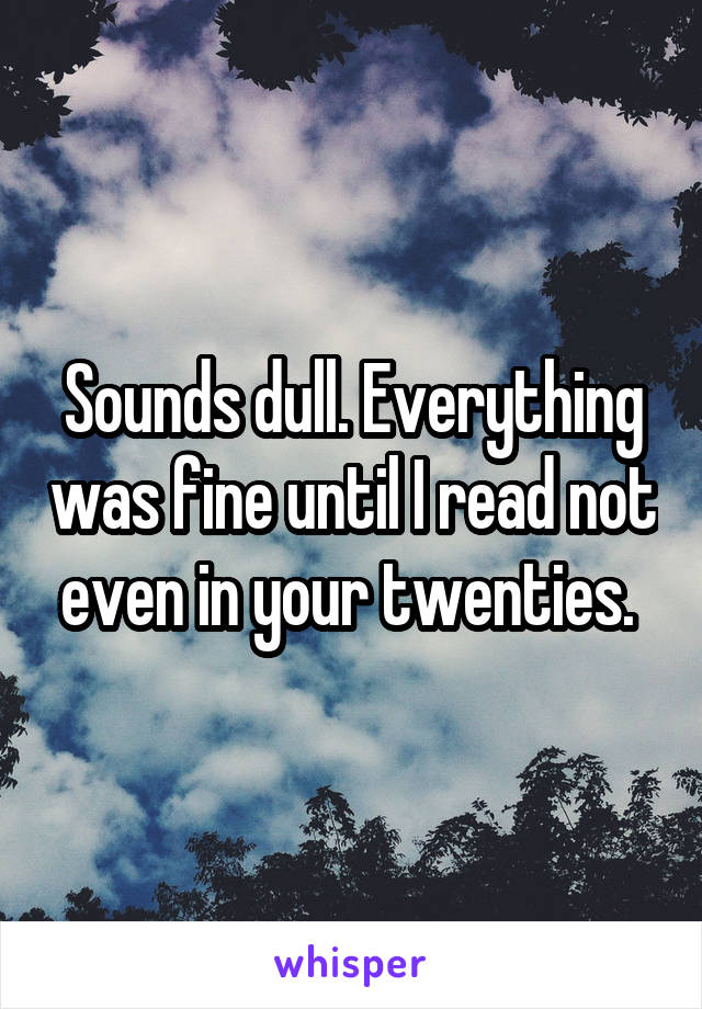 Sounds dull. Everything was fine until I read not even in your twenties. 