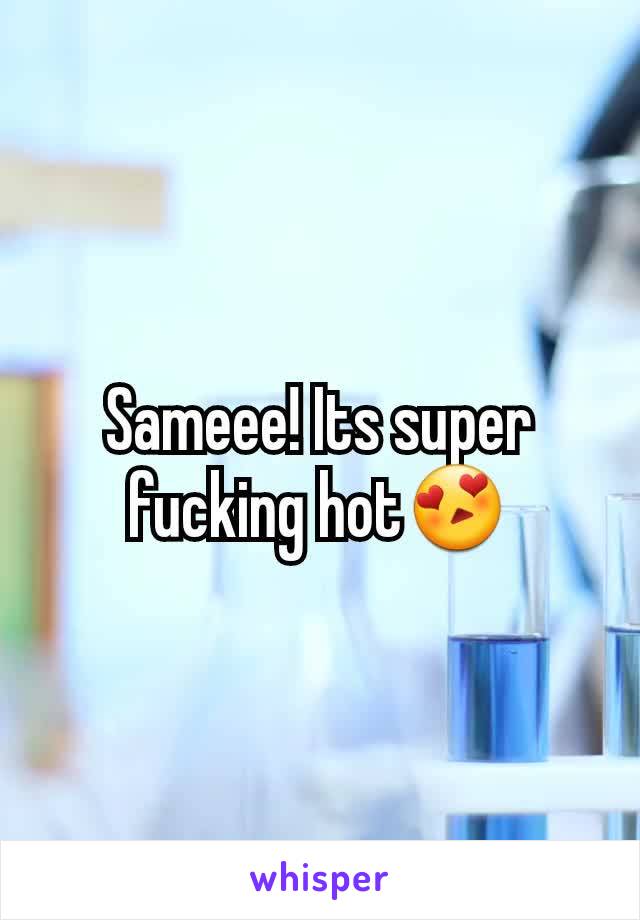Sameee! Its super fucking hot😍