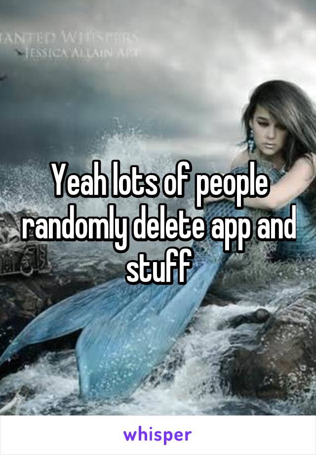 Yeah lots of people randomly delete app and stuff