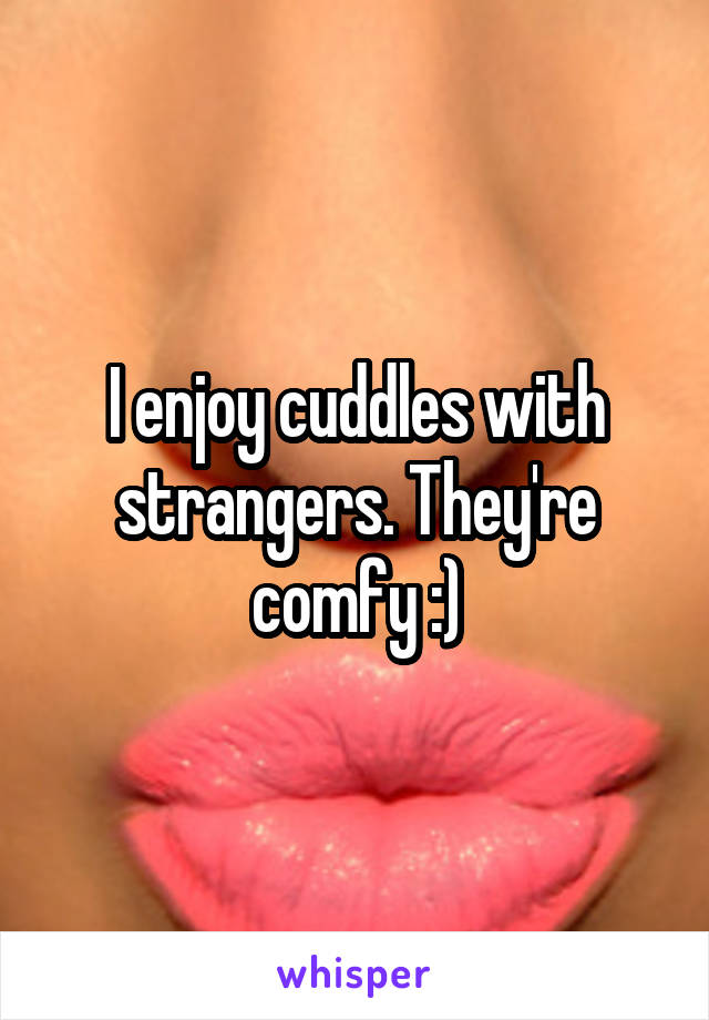 I enjoy cuddles with strangers. They're comfy :)