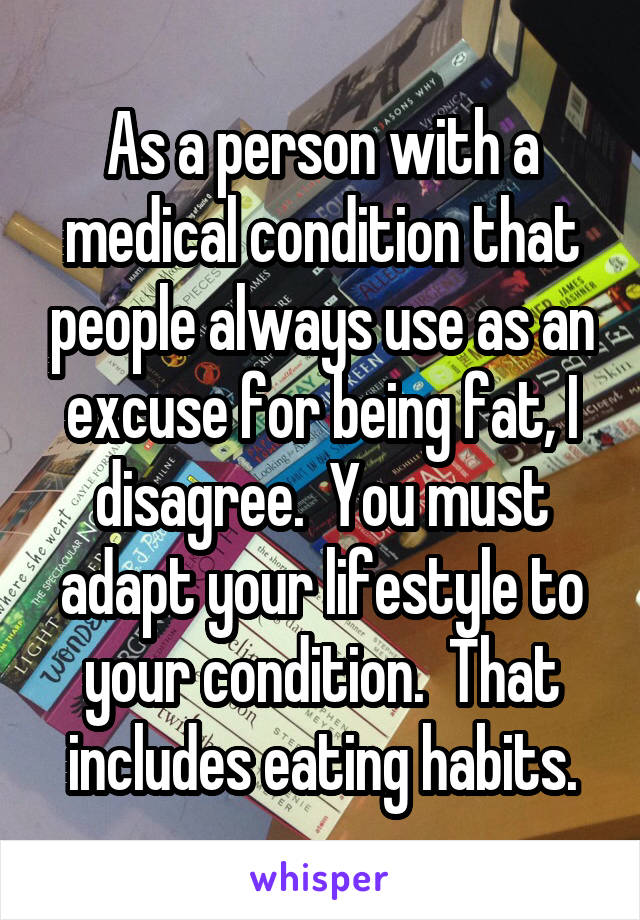 As a person with a medical condition that people always use as an excuse for being fat, I disagree.  You must adapt your lifestyle to your condition.  That includes eating habits.