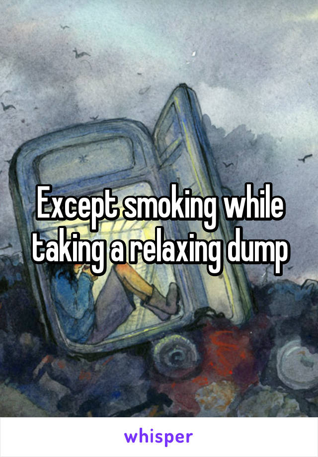 Except smoking while taking a relaxing dump