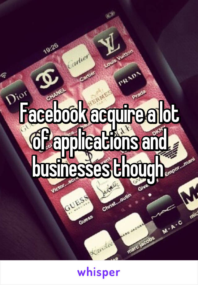 Facebook acquire a lot of applications and businesses though 