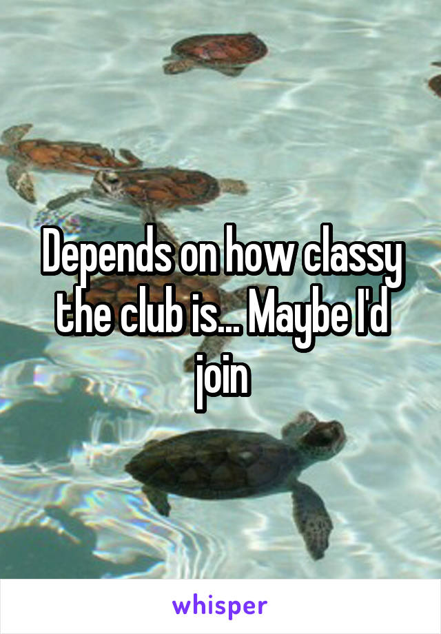 Depends on how classy the club is... Maybe I'd join