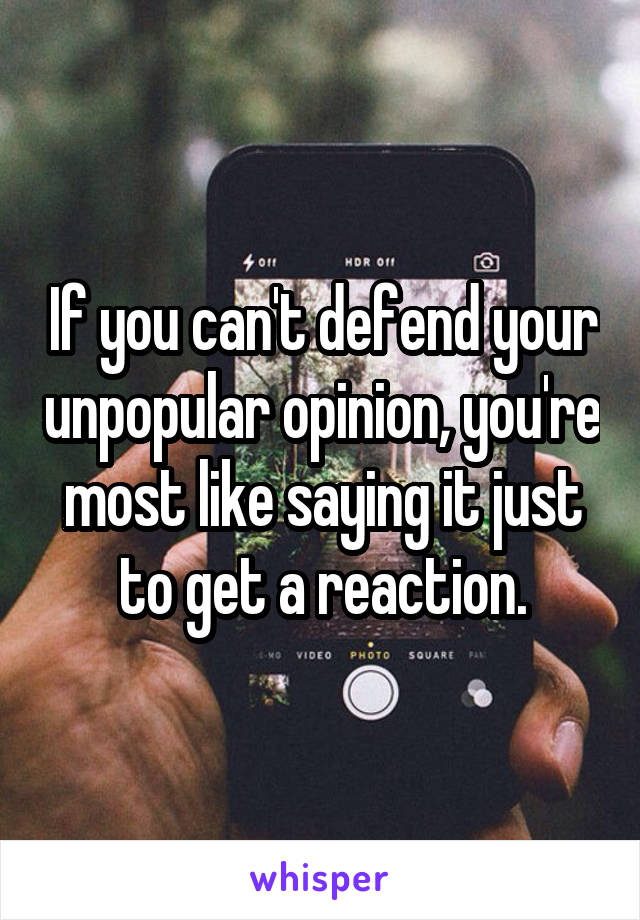 If you can't defend your unpopular opinion, you're most like saying it just to get a reaction.