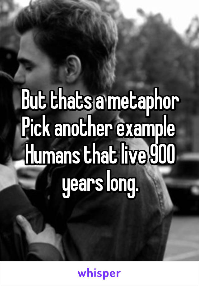 But thats a metaphor
Pick another example 
Humans that live 900 years long.