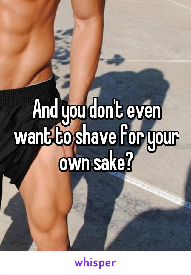 And you don't even want to shave for your own sake?