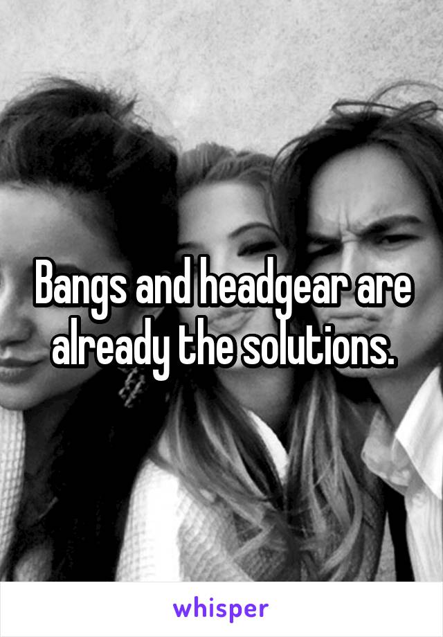 Bangs and headgear are already the solutions.