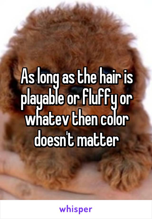 As long as the hair is playable or fluffy or whatev then color doesn't matter