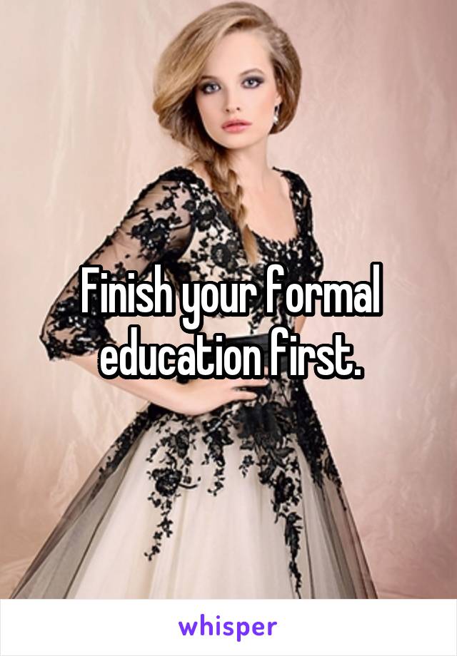 Finish your formal education first.