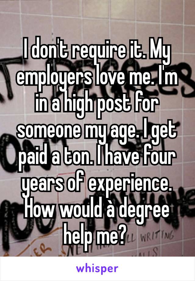 I don't require it. My employers love me. I'm in a high post for someone my age. I get paid a ton. I have four years of experience.
How would à degree help me? 