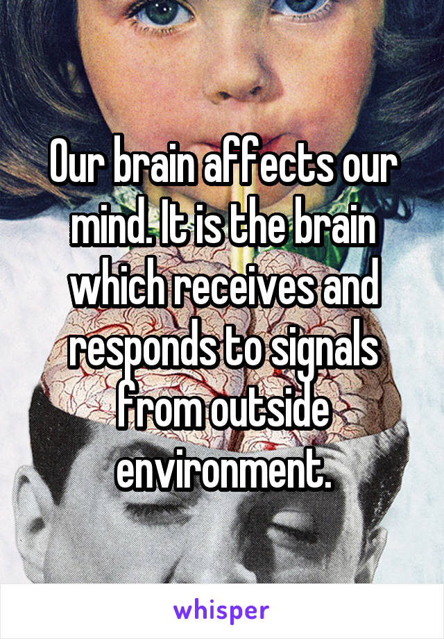 Our brain affects our mind. It is the brain which receives and responds to signals from outside environment.