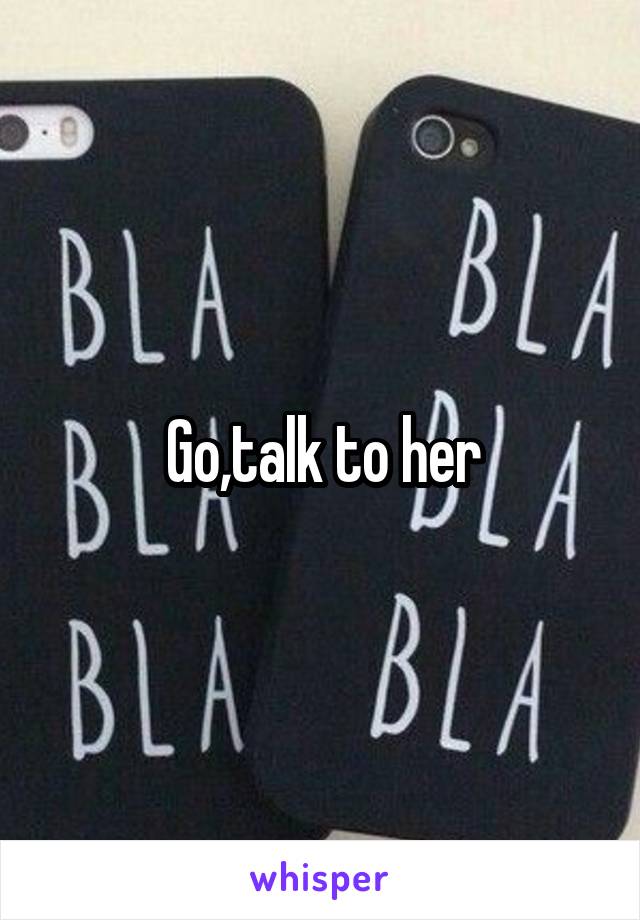 Go,talk to her