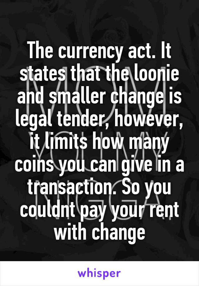 The currency act. It states that the loonie and smaller change is legal tender, however, it limits how many coins you can give in a transaction. So you couldnt pay your rent with change