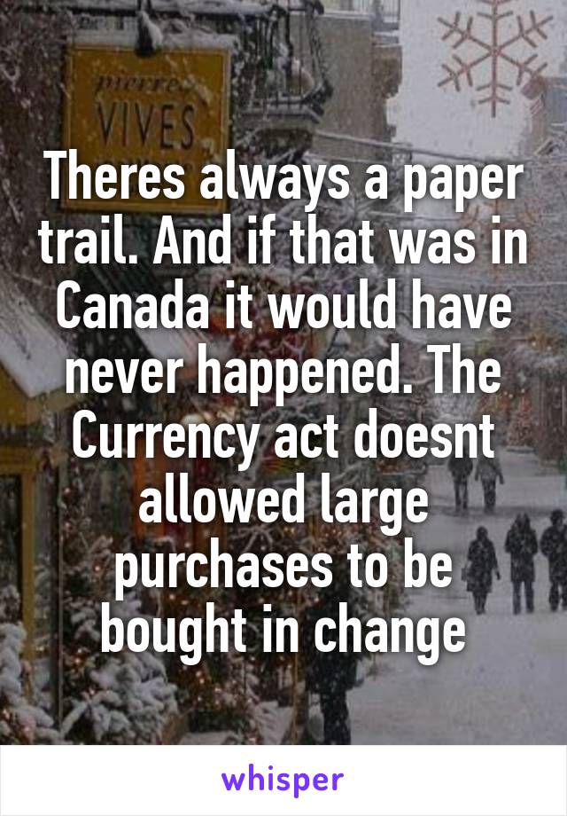 Theres always a paper trail. And if that was in Canada it would have never happened. The Currency act doesnt allowed large purchases to be bought in change