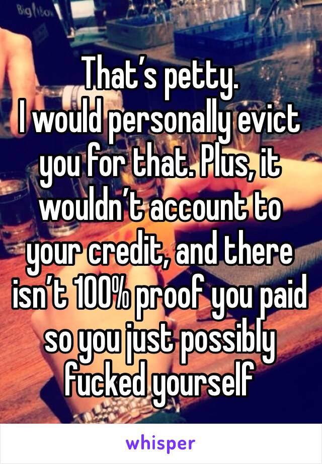 That’s petty. 
I would personally evict you for that. Plus, it wouldn’t account to your credit, and there isn’t 100% proof you paid so you just possibly fucked yourself 