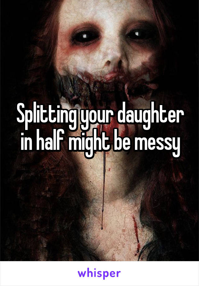 Splitting your daughter in half might be messy
