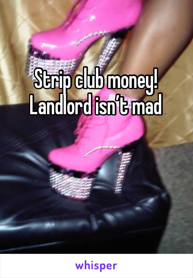 Strip club money! Landlord isn’t mad 