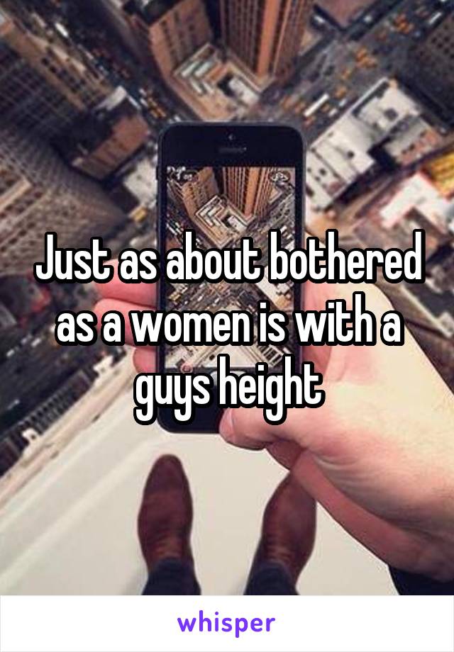 Just as about bothered as a women is with a guys height