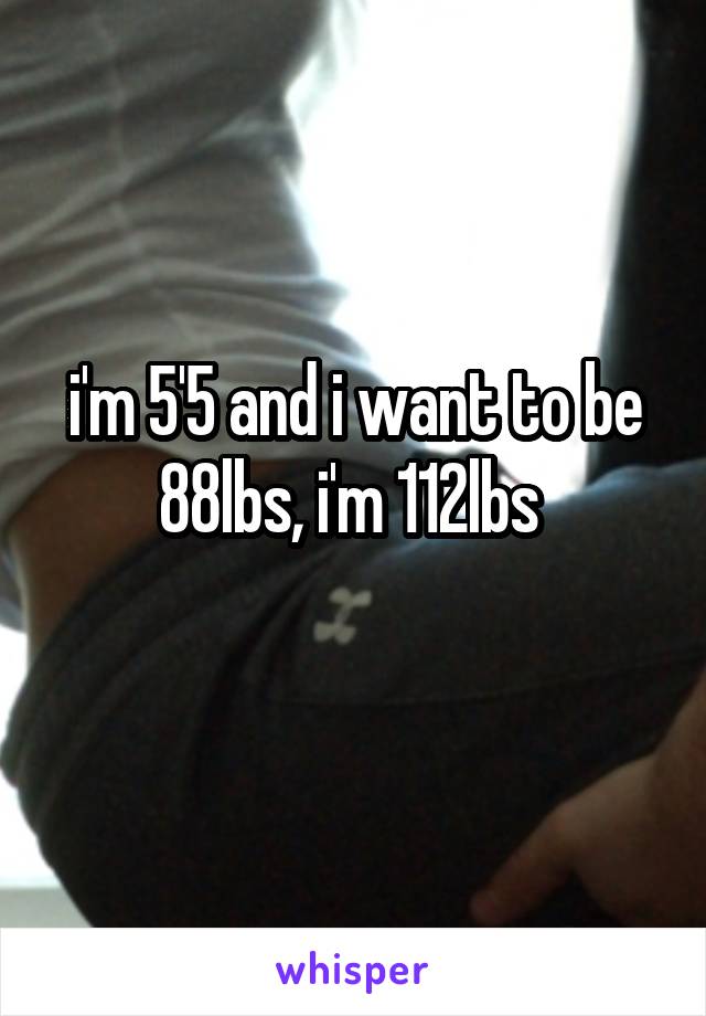 i'm 5'5 and i want to be 88lbs, i'm 112lbs 
