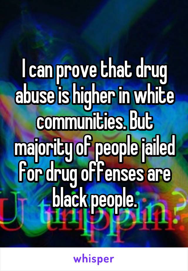 I can prove that drug abuse is higher in white communities. But majority of people jailed for drug offenses are black people.