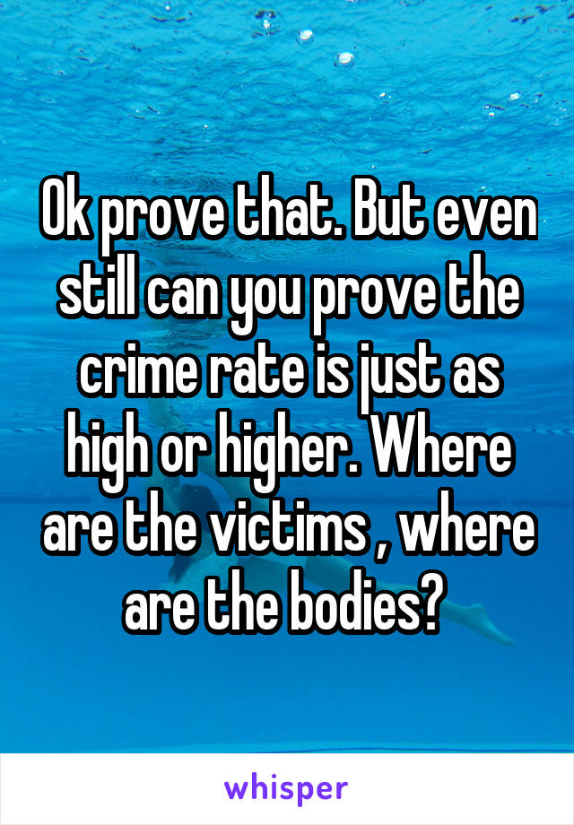 Ok prove that. But even still can you prove the crime rate is just as high or higher. Where are the victims , where are the bodies? 