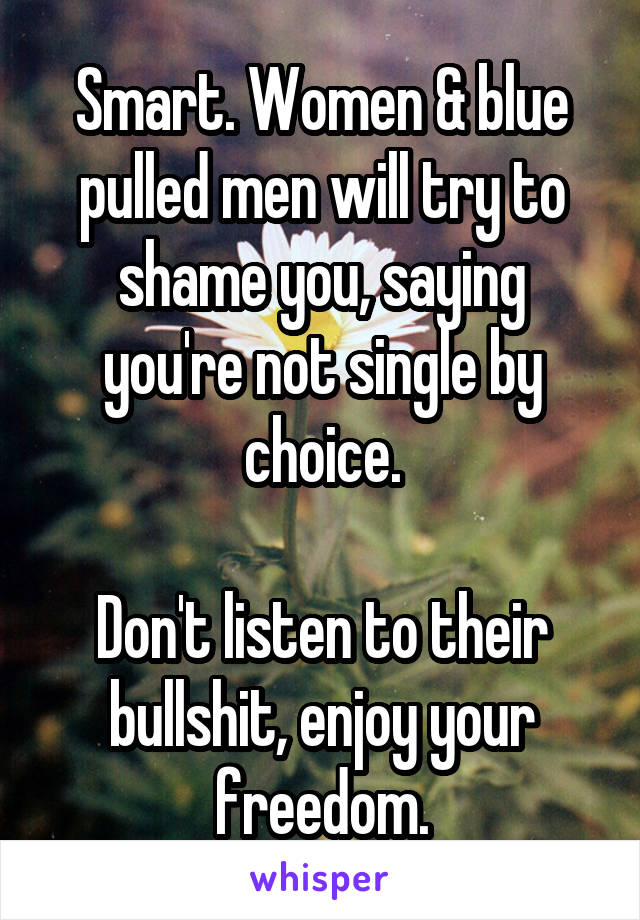 Smart. Women & blue pulled men will try to shame you, saying you're not single by choice.

Don't listen to their bullshit, enjoy your freedom.