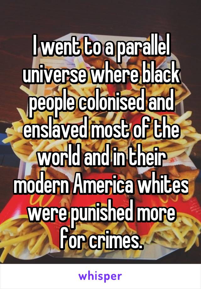 I went to a parallel universe where black people colonised and enslaved most of the world and in their modern America whites were punished more for crimes.