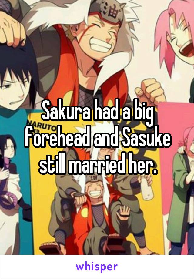 Sakura had a big forehead and Sasuke still married her.