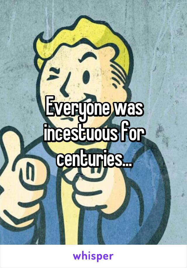 Everyone was incestuous for centuries...