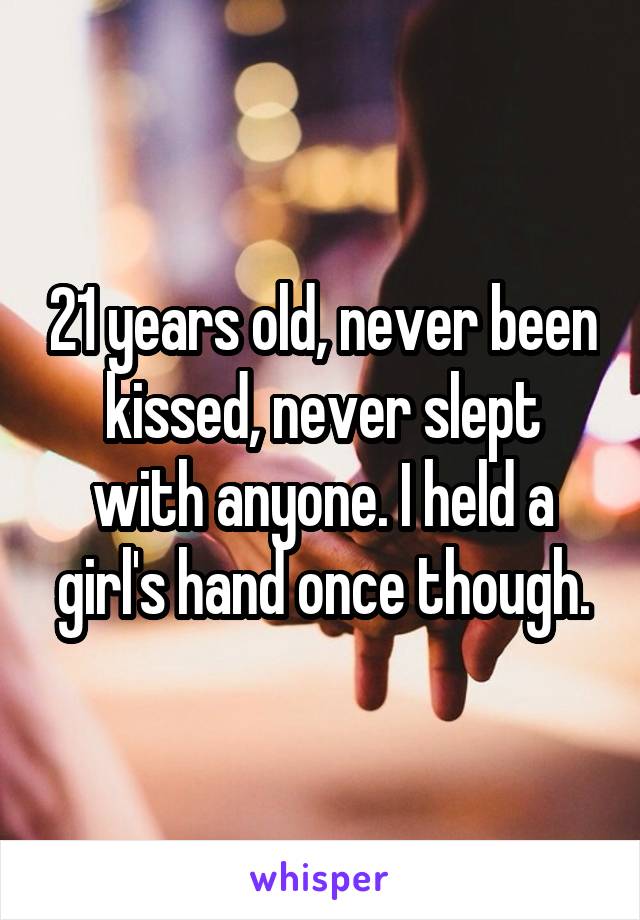 21 years old, never been kissed, never slept with anyone. I held a girl's hand once though.