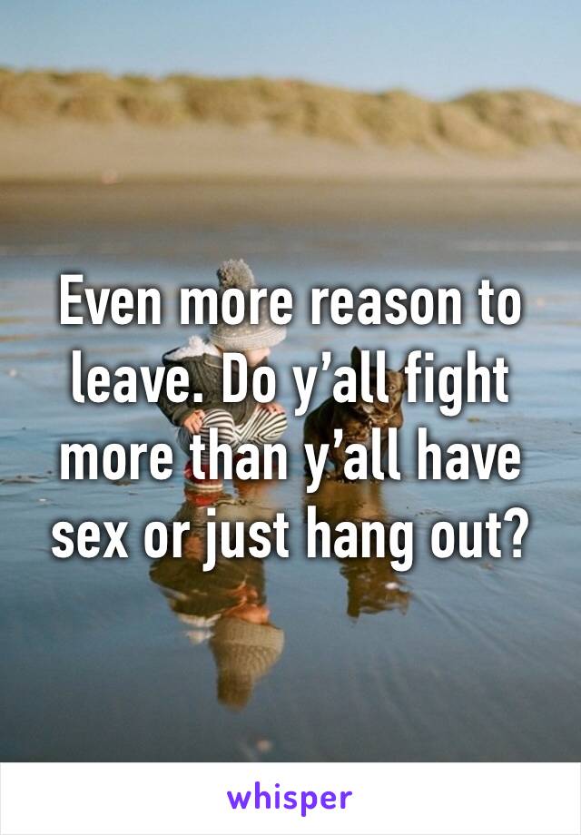 Even more reason to leave. Do y’all fight more than y’all have sex or just hang out?