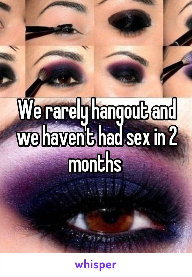 We rarely hangout and we haven't had sex in 2 months 