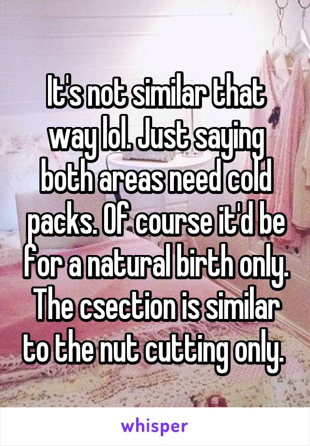 It's not similar that way lol. Just saying both areas need cold packs. Of course it'd be for a natural birth only. The csection is similar to the nut cutting only. 