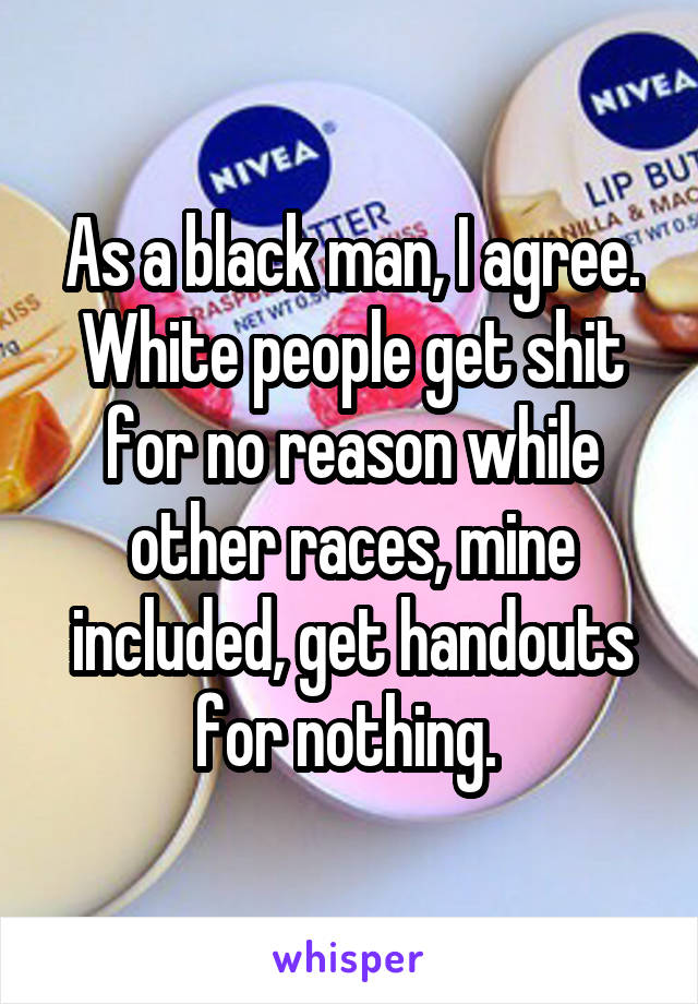 As a black man, I agree. White people get shit for no reason while other races, mine included, get handouts for nothing. 