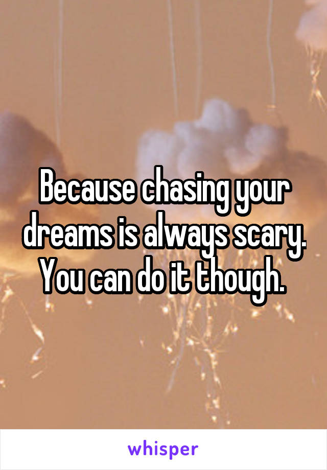 Because chasing your dreams is always scary. You can do it though. 