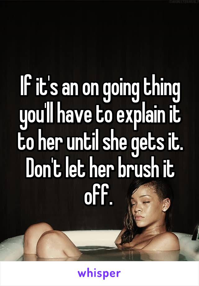 If it's an on going thing you'll have to explain it to her until she gets it. Don't let her brush it off. 