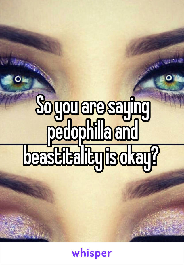 So you are saying pedophilla and beastitality is okay? 