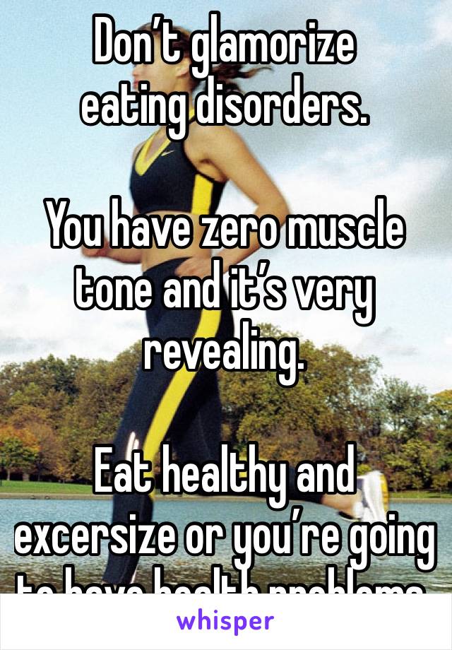 Don’t glamorize eating disorders.

You have zero muscle tone and it’s very revealing.

Eat healthy and excersize or you’re going to have health problems.