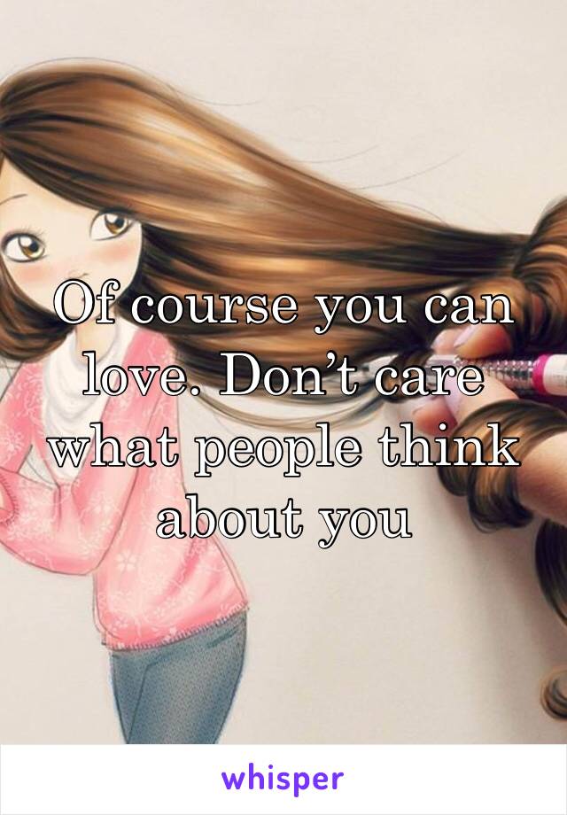 Of course you can love. Don’t care what people think about you
