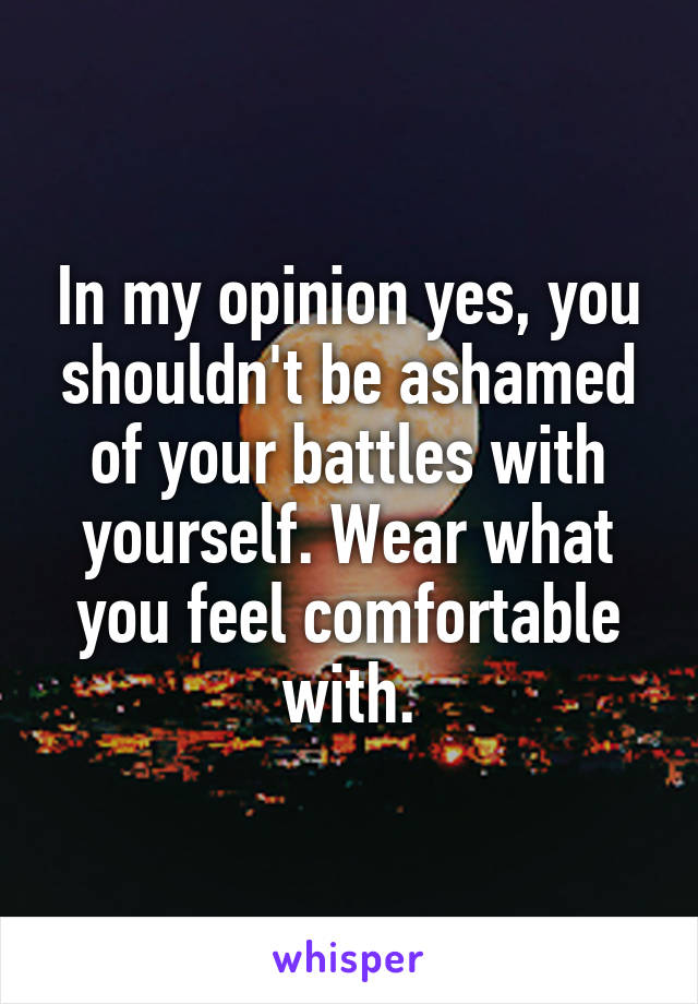In my opinion yes, you shouldn't be ashamed of your battles with yourself. Wear what you feel comfortable with.