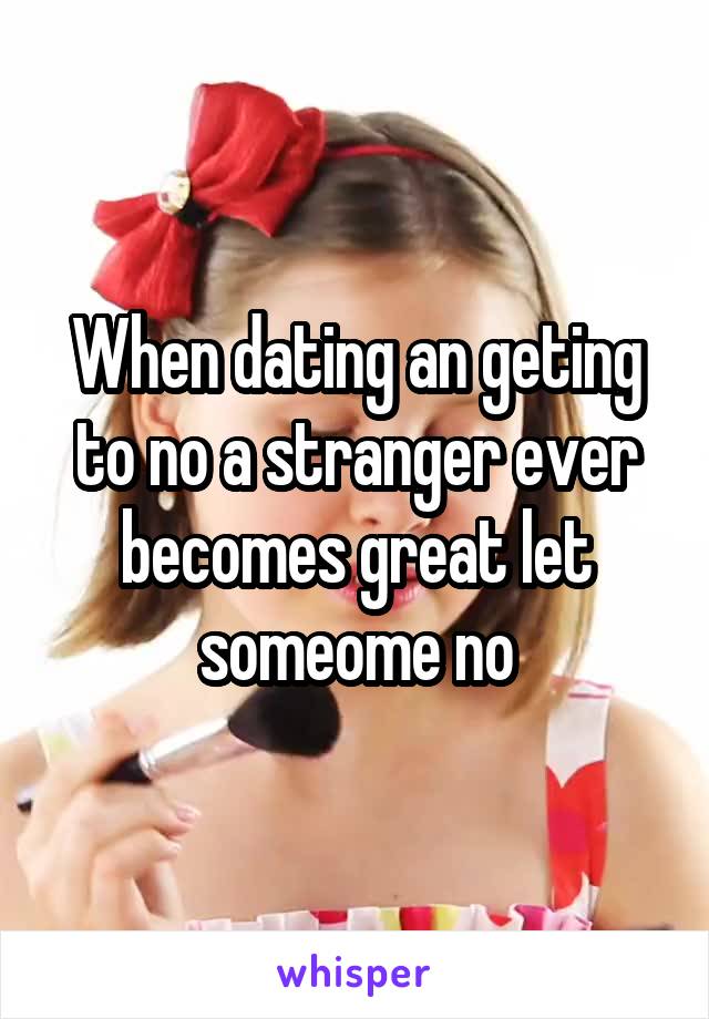 When dating an geting to no a stranger ever becomes great let someome no