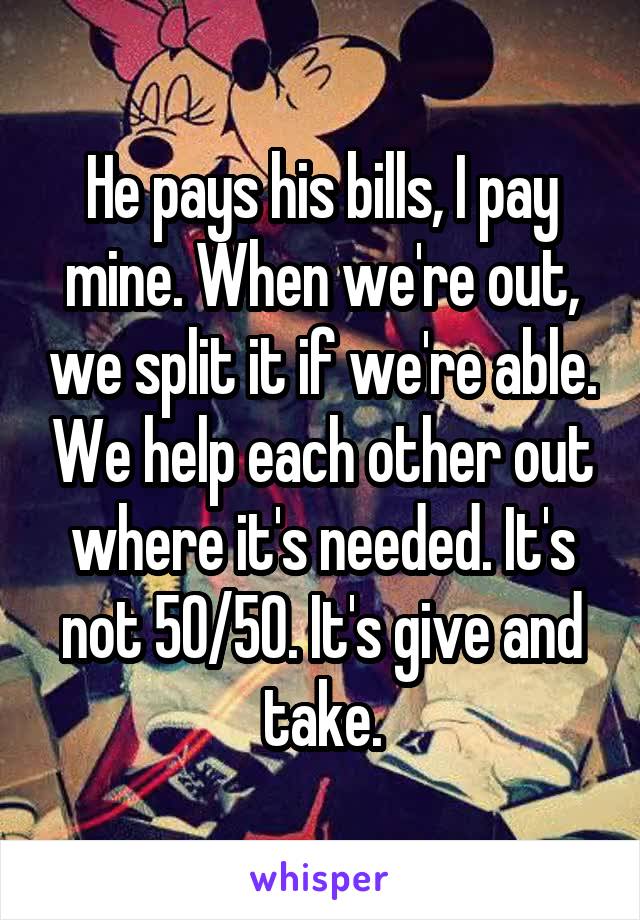 He pays his bills, I pay mine. When we're out, we split it if we're able. We help each other out where it's needed. It's not 50/50. It's give and take.